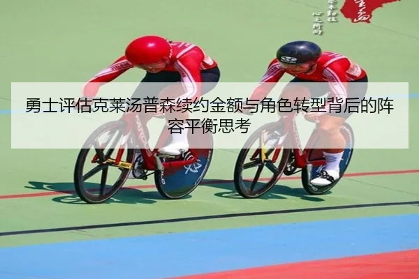 勇士评估克莱汤普森续约金额与角色转型背后的阵容平衡思考