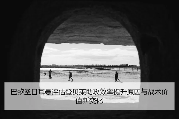 巴黎圣日耳曼评估登贝莱助攻效率提升原因与战术价值新变化