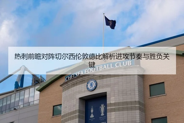 热刺前瞻对阵切尔西伦敦德比解析进攻节奏与胜负关键