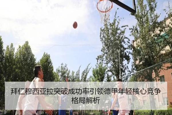 拜仁穆西亚拉突破成功率引领德甲年轻核心竞争格局解析