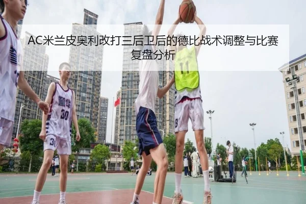 AC米兰皮奥利改打三后卫后的德比战术调整与比赛复盘分析