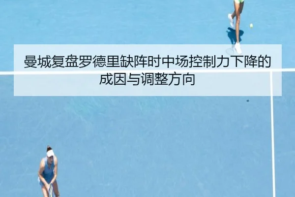 曼城复盘罗德里缺阵时中场控制力下降的成因与调整方向