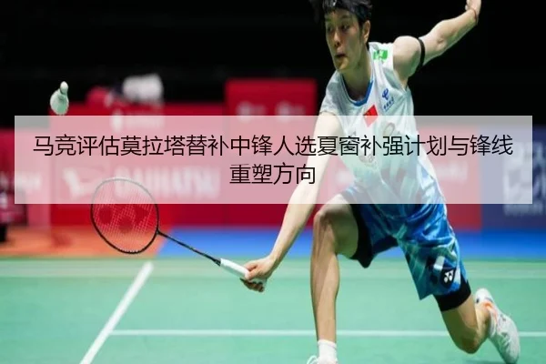马竞评估莫拉塔替补中锋人选夏窗补强计划与锋线重塑方向