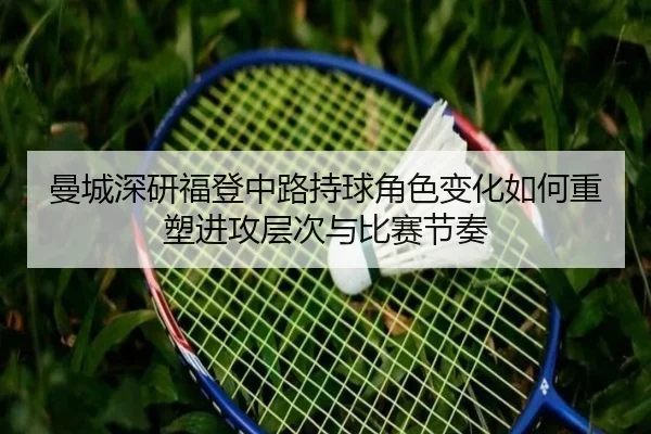 曼城深研福登中路持球角色变化如何重塑进攻层次与比赛节奏
