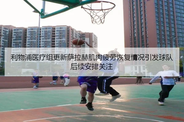 利物浦医疗组更新萨拉赫肌肉疲劳恢复情况引发球队后续安排关注