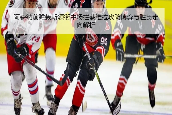 阿森纳前瞻赖斯领衔中场拦截维拉攻防博弈与胜负走向解析