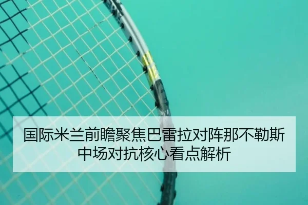 国际米兰前瞻聚焦巴雷拉对阵那不勒斯中场对抗核心看点解析