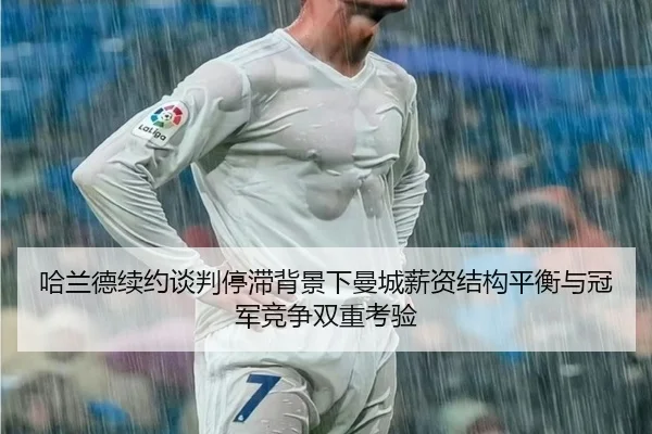 哈兰德续约谈判停滞背景下曼城薪资结构平衡与冠军竞争双重考验