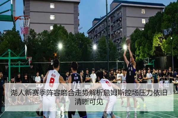 湖人新赛季阵容磨合走势解析詹姆斯控场压力依旧清晰可见