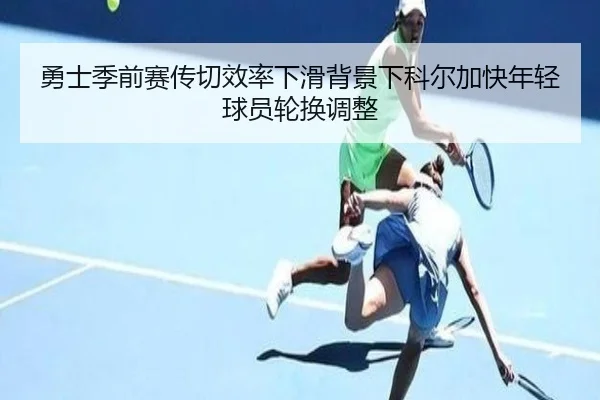 勇士季前赛传切效率下滑背景下科尔加快年轻球员轮换调整